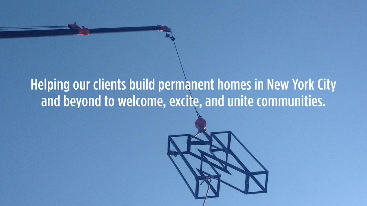 Helping our clients build permanent homes in New York City and beyond to welcome, excite and unite communities.